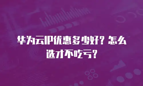 华为云IP优惠多少好？怎么选才不吃亏？