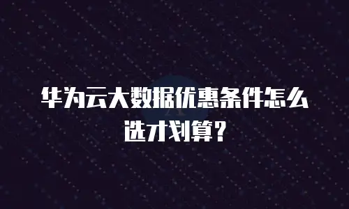 华为云大数据优惠条件怎么选才划算？