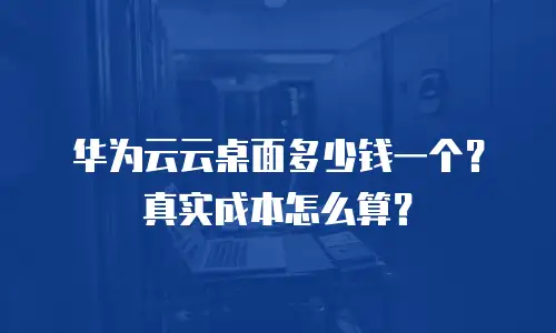 华为云云桌面多少钱一个？真实成本怎么算？