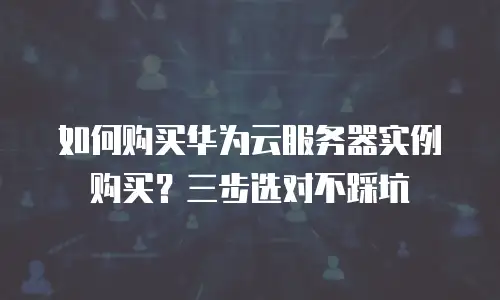 如何购买华为云服务器实例购买？三步选对不踩坑