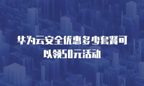 华为云安全优惠多少套餐可以领50元活动
