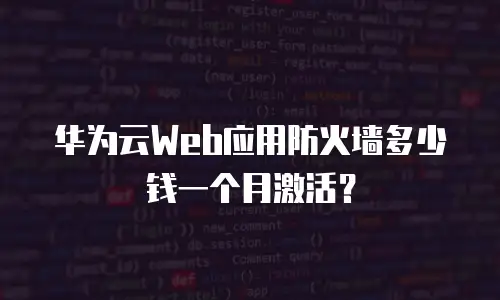 华为云Web应用防火墙多少钱一个月激活？