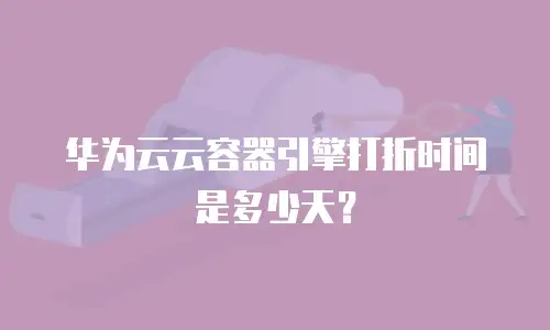 华为云云容器引擎打折时间是多少天？
