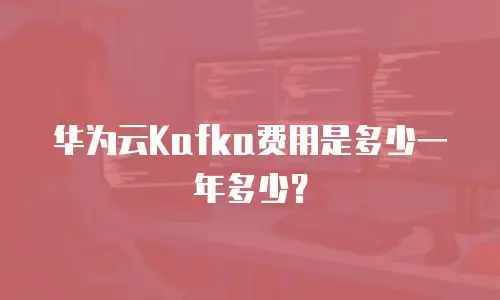 华为云Kafka费用是多少一年多少？