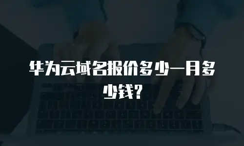 华为云域名报价多少一月多少钱？