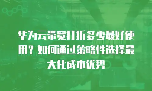 华为云带宽打折多少最好使用？如何通过策略性选择最大化成本优势