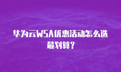 华为云WSA优惠活动怎么选最划算？