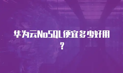 华为云NoSQL便宜多少好用？