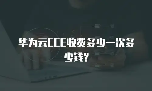华为云CCE收费多少一次多少钱？