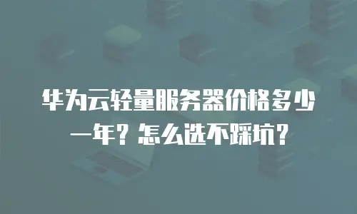 华为云轻量服务器价格多少一年？怎么选不踩坑？