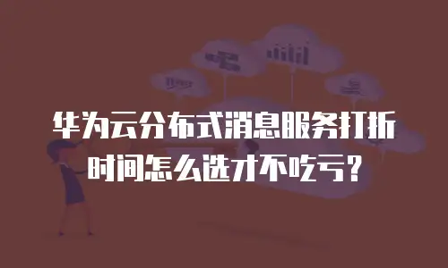 华为云分布式消息服务打折时间怎么选才不吃亏？