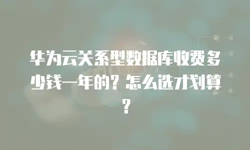 华为云关系型数据库收费多少钱一年的？怎么选才划算？