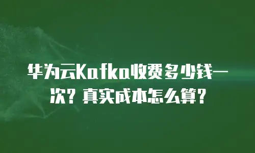 华为云Kafka收费多少钱一次？真实成本怎么算？