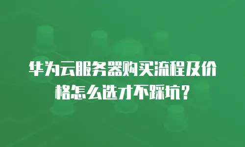 华为云服务器购买流程及价格怎么选才不踩坑？