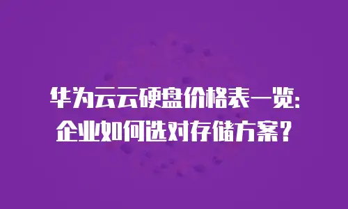 华为云云硬盘价格表一览：企业如何选对存储方案？