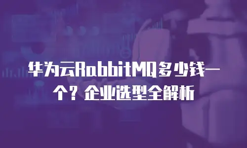 华为云RabbitMQ多少钱一个？企业选型全解析
