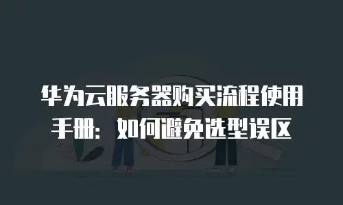华为云服务器购买流程使用手册：如何避免选型误区