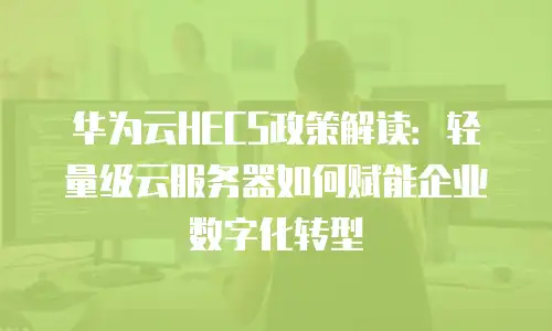 华为云HECS政策解读：轻量级云服务器如何赋能企业数字化转型