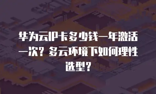 华为云IP卡多少钱一年激活一次？多云环境下如何理性选型？