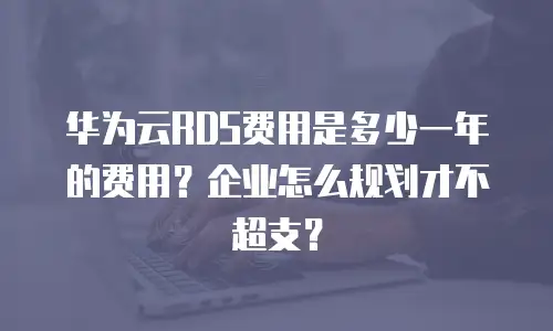 华为云RDS费用是多少一年的费用？企业怎么规划才不超支？