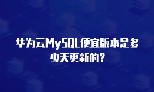 华为云MySQL便宜版本是多少天更新的？