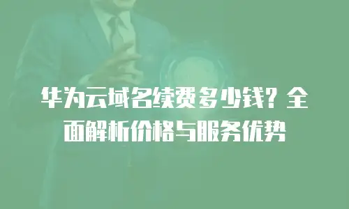华为云域名续费多少钱？全面解析价格与服务优势