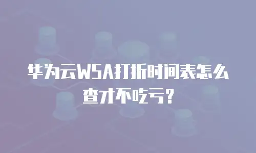华为云WSA打折时间表怎么查才不吃亏？