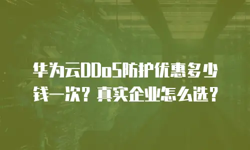 华为云DDoS防护优惠多少钱一次？真实企业怎么选？