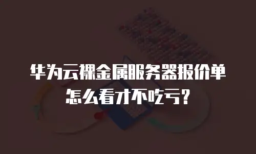 华为云裸金属服务器报价单怎么看才不吃亏？