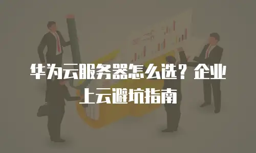 华为云服务器怎么选？企业上云避坑指南