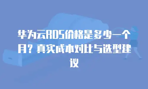 华为云RDS价格是多少一个月？真实成本对比与选型建议