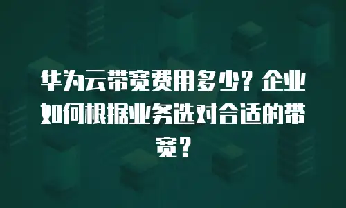 华为云带宽费用多少？企业如何根据业务选对合适的带宽？