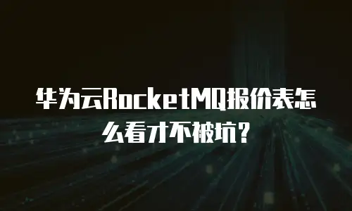 华为云RocketMQ报价表怎么看才不被坑？