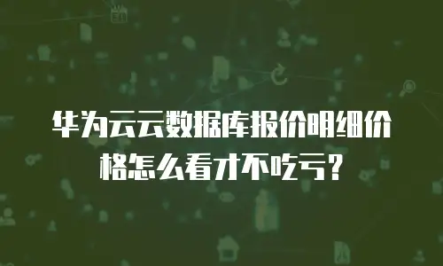 华为云云数据库报价明细价格怎么看才不吃亏？
