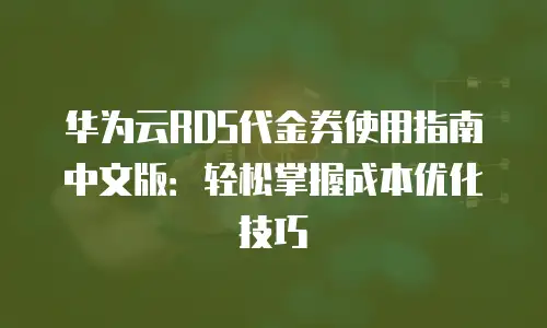 华为云RDS代金券使用指南中文版：轻松掌握成本优化技巧