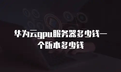 华为云gpu服务器多少钱一个版本多少钱