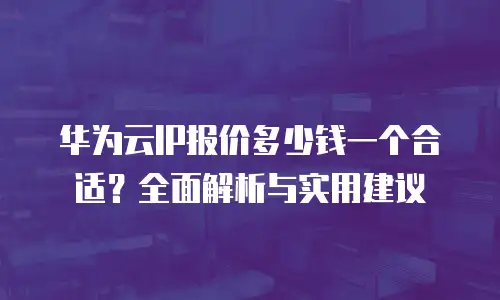 华为云IP报价多少钱一个合适？全面解析与实用建议