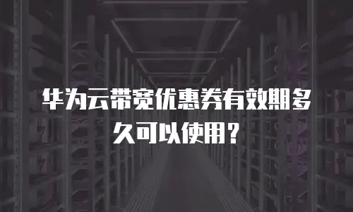 华为云带宽优惠券有效期多久可以使用？