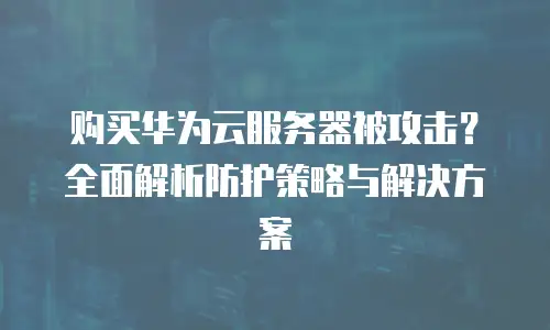 购买华为云服务器被攻击？全面解析防护策略与解决方案