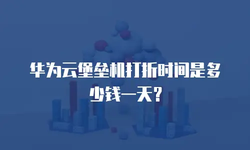 华为云堡垒机打折时间是多少钱一天？
