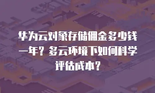 华为云对象存储佣金多少钱一年？多云环境下如何科学评估成本？