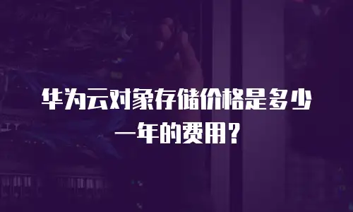 华为云对象存储价格是多少一年的费用？