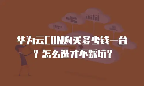 华为云CDN购买多少钱一台？怎么选才不踩坑？