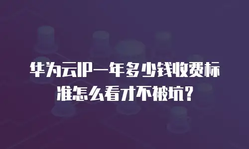 华为云IP一年多少钱收费标准怎么看才不被坑？