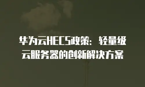 华为云HECS政策：轻量级云服务器的创新解决方案