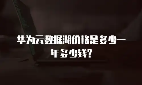 华为云数据湖价格是多少一年多少钱？