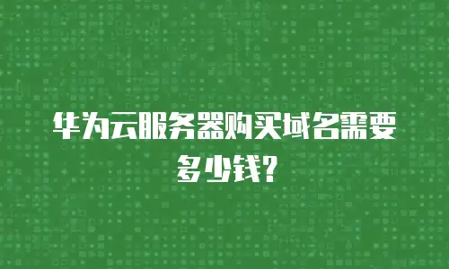 华为云服务器购买域名需要多少钱？