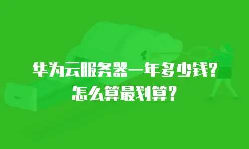 华为云服务器一年多少钱？怎么算最划算？