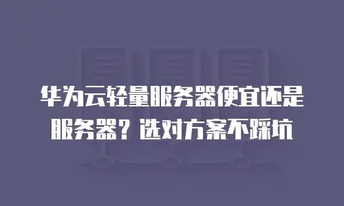 华为云轻量服务器便宜还是服务器？选对方案不踩坑