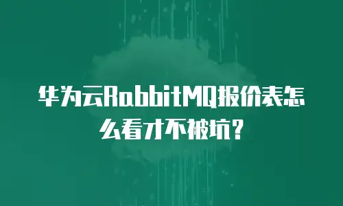 华为云RabbitMQ报价表怎么看才不被坑？
